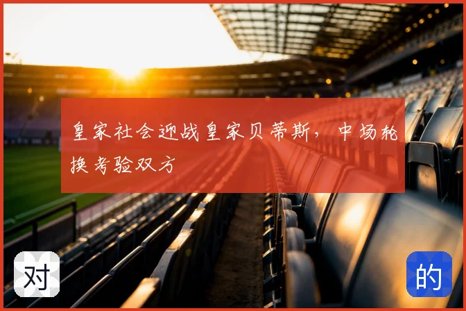 皇家社会迎战皇家贝蒂斯，中场轮换考验双方