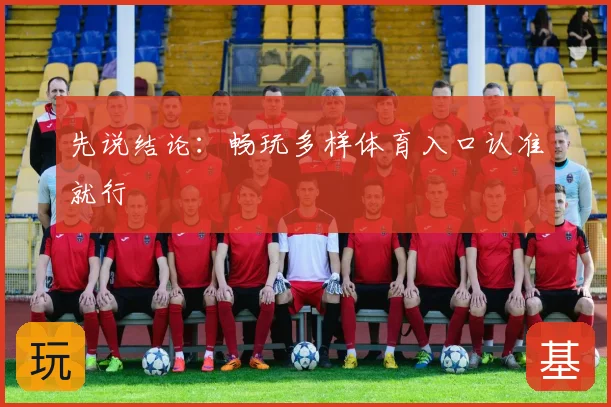 先说结论:畅玩多样体育入口认准就行