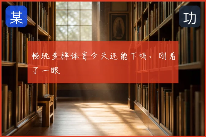 畅玩多样体育今天还能下吗，刚看了一眼